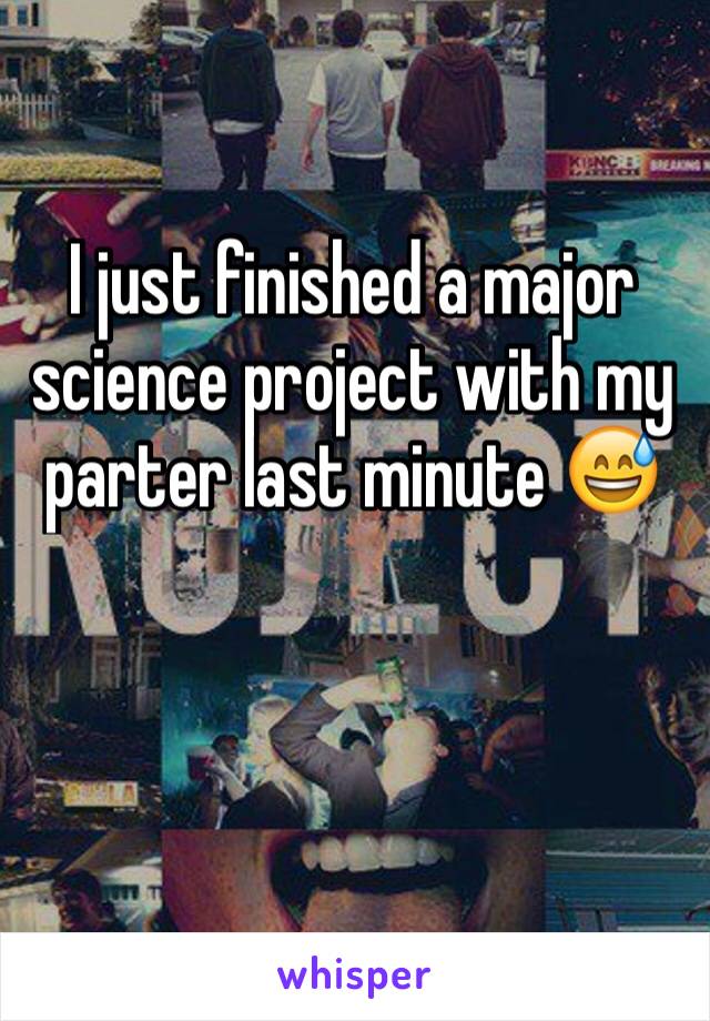 I just finished a major science project with my
parter last minute 😅