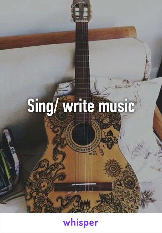Sing/ write music
