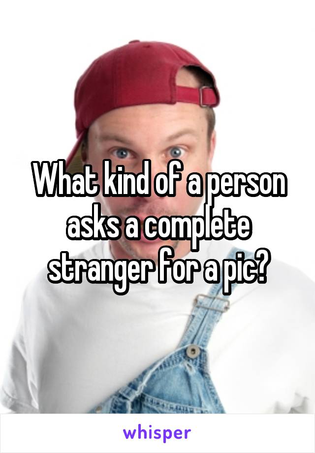 What kind of a person asks a complete stranger for a pic?