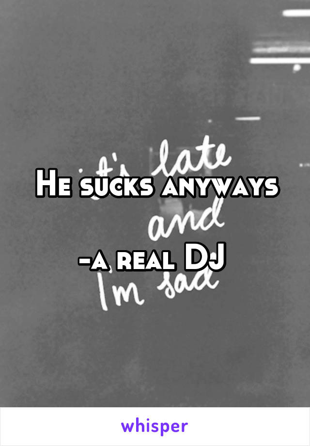He sucks anyways

-a real DJ 