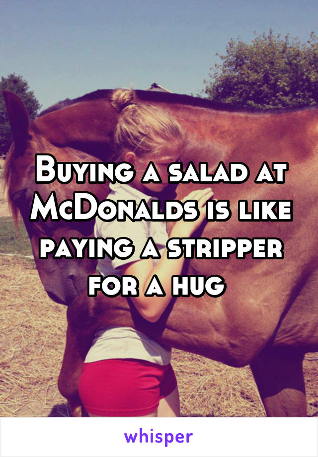 Buying a salad at McDonalds is like paying a stripper for a hug 
