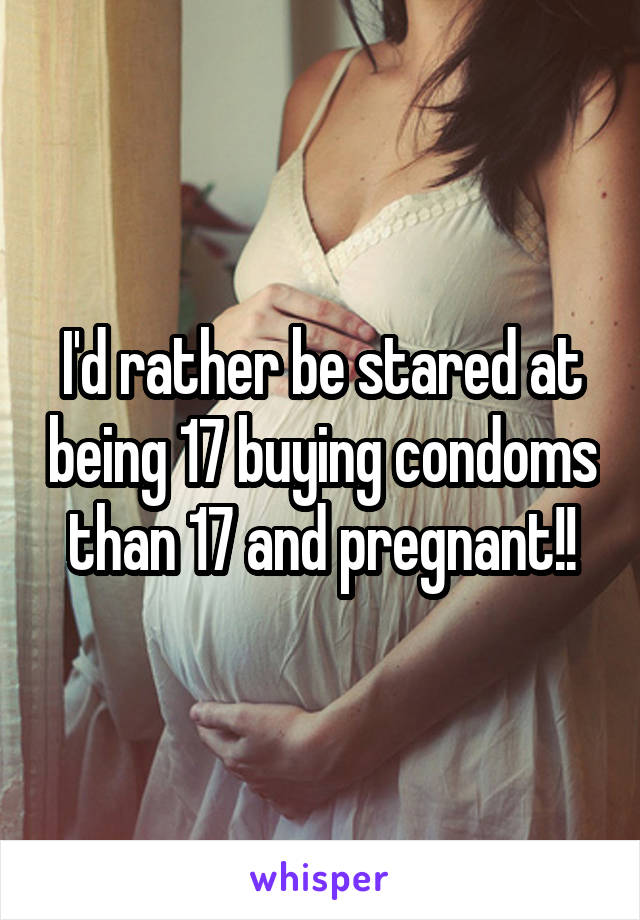 I'd rather be stared at being 17 buying condoms than 17 and pregnant!!