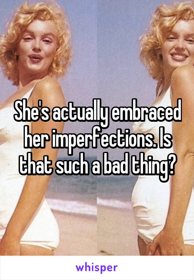 She's actually embraced her imperfections. Is that such a bad thing?