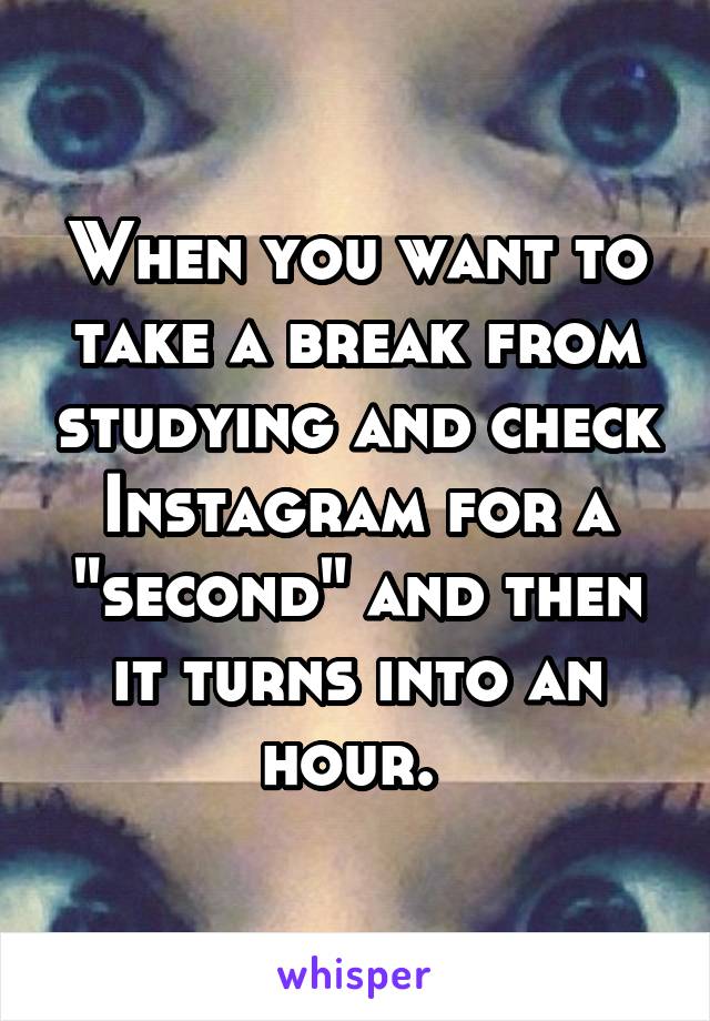 When you want to take a break from studying and check Instagram for a "second" and then it turns into an hour. 
