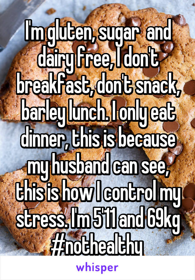 I'm gluten, sugar  and dairy free, I don't breakfast, don't snack, barley lunch. I only eat dinner, this is because my husband can see, this is how I control my stress. I'm 5'11 and 69kg #nothealthy 