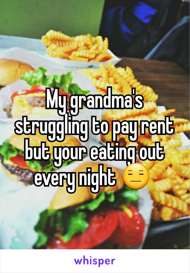 My grandma's struggling to pay rent but your eating out every night 😑 