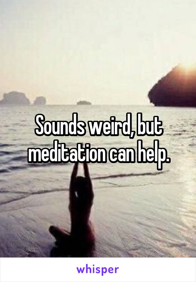 Sounds weird, but meditation can help.