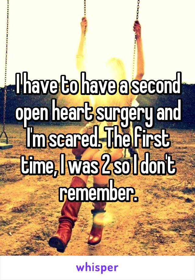 I have to have a second open heart surgery and I'm scared. The first time, I was 2 so I don't remember.