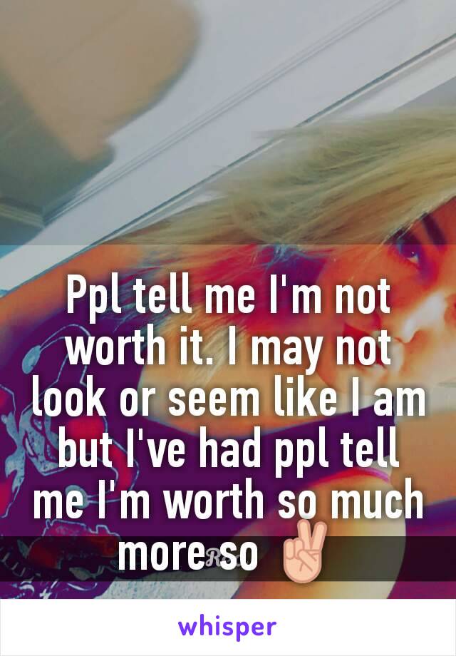 Ppl tell me I'm not worth it. I may not look or seem like I am but I've had ppl tell me I'm worth so much more so ✌