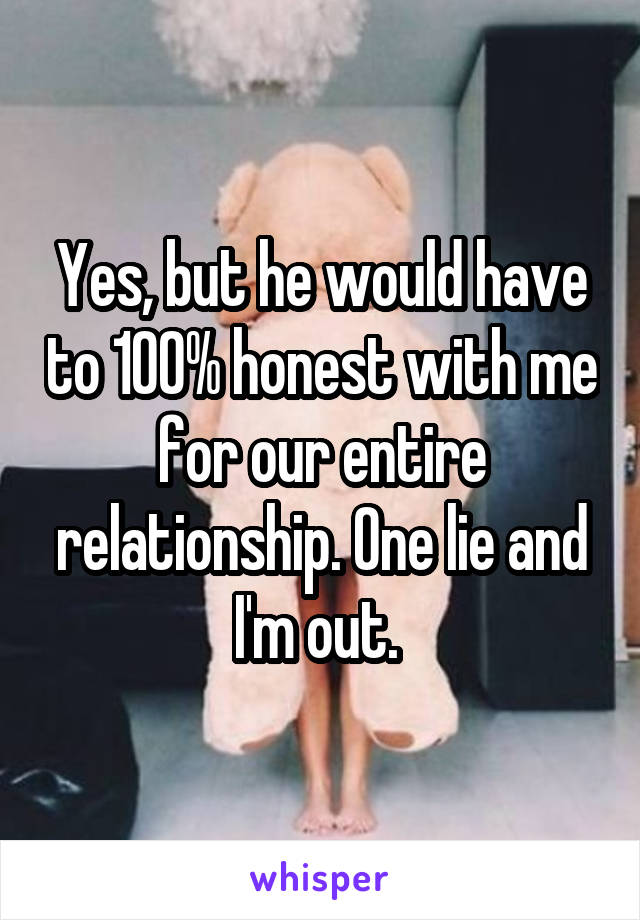 Yes, but he would have to 100% honest with me for our entire relationship. One lie and I'm out. 