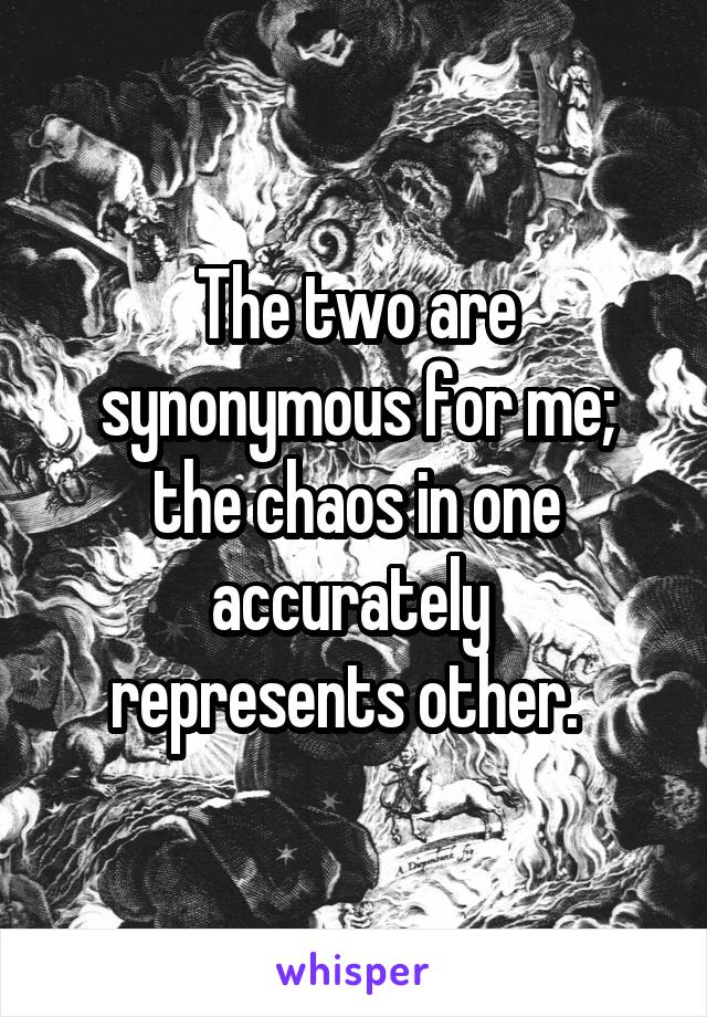 The two are synonymous for me;
the chaos in one accurately 
represents other.  