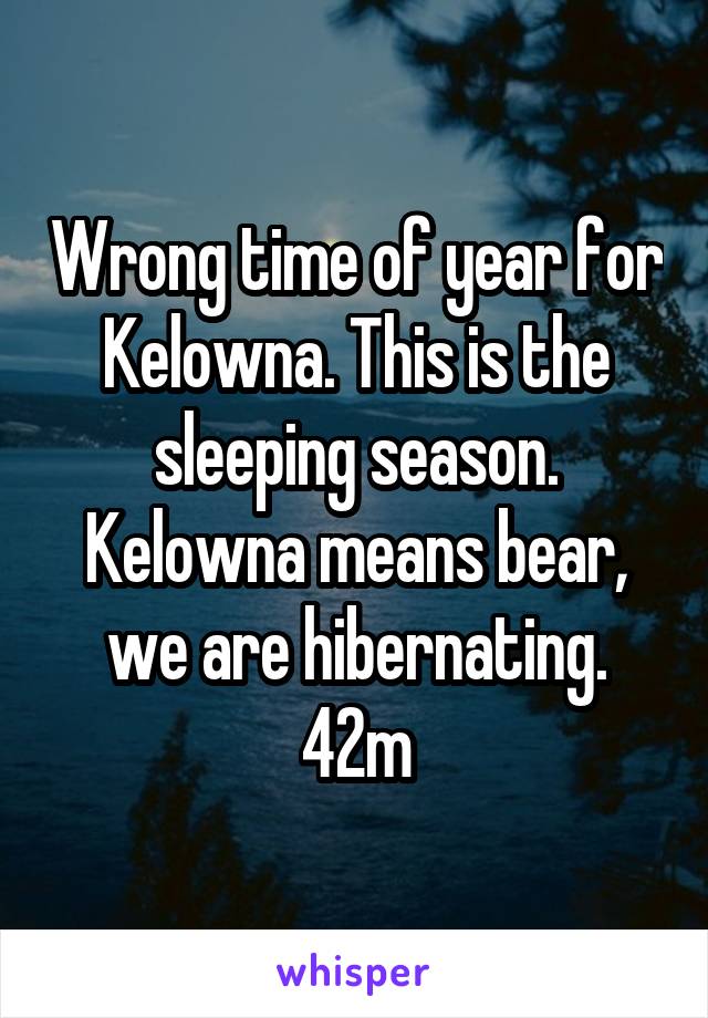 Wrong time of year for Kelowna. This is the sleeping season. Kelowna means bear, we are hibernating. 42m