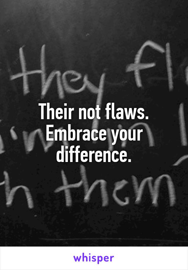 Their not flaws. Embrace your difference.