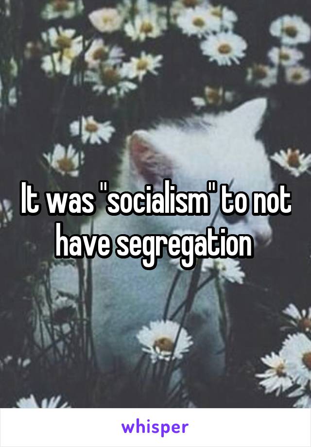 It was "socialism" to not have segregation 