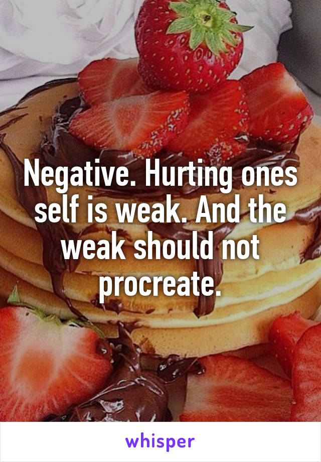 Negative. Hurting ones self is weak. And the weak should not procreate.