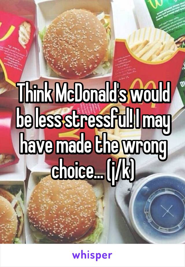 Think McDonald's would be less stressful! I may have made the wrong choice... (j/k)