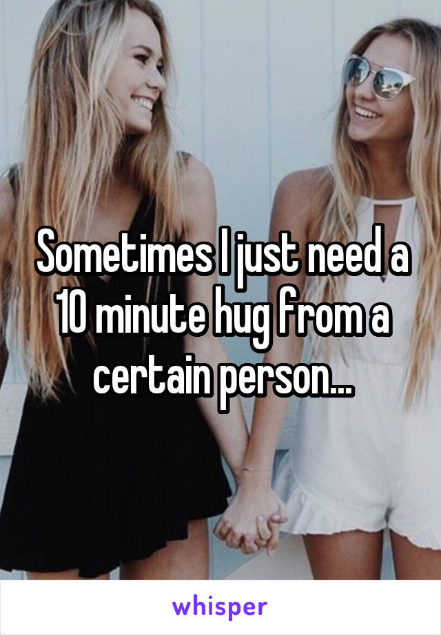 Sometimes I just need a 10 minute hug from a certain person...