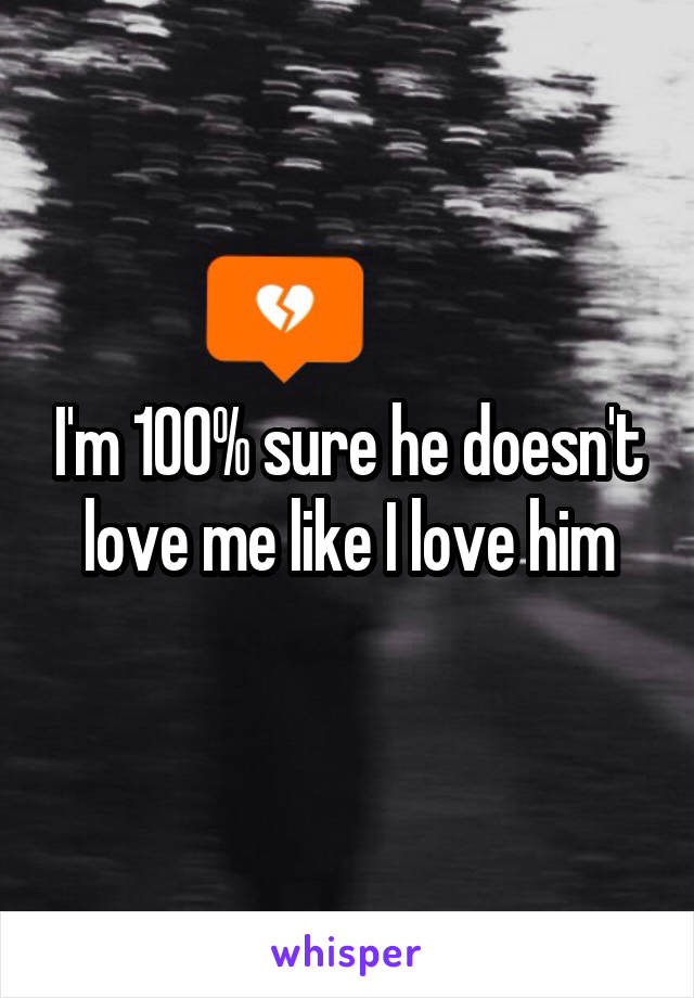 I'm 100% sure he doesn't love me like I love him