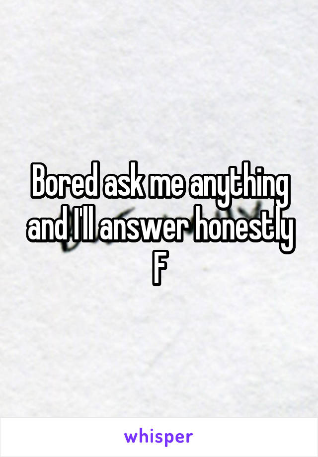 Bored ask me anything and I'll answer honestly
F