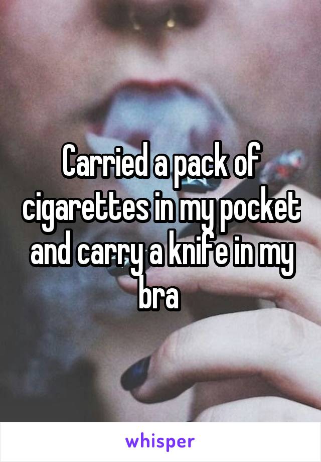 Carried a pack of cigarettes in my pocket and carry a knife in my bra 
