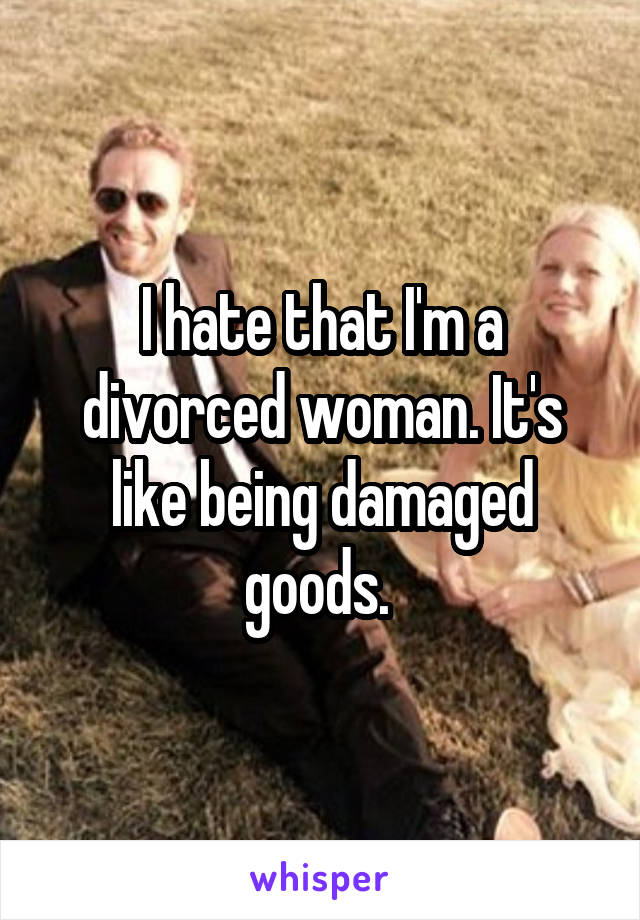 I hate that I'm a divorced woman. It's like being damaged goods. 