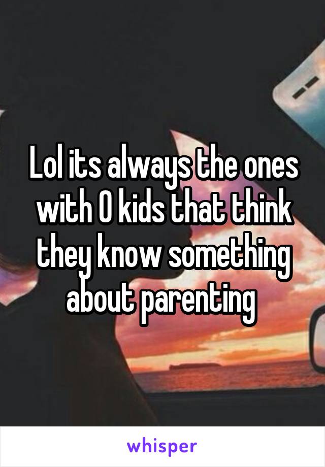 Lol its always the ones with 0 kids that think they know something about parenting 