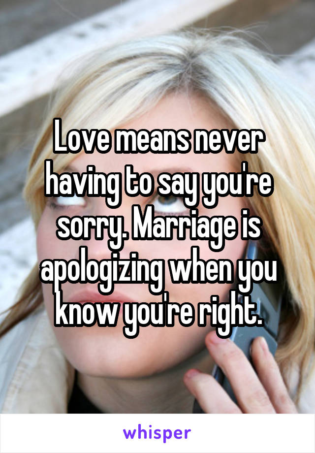 Love means never having to say you're sorry. Marriage is apologizing when you know you're right.