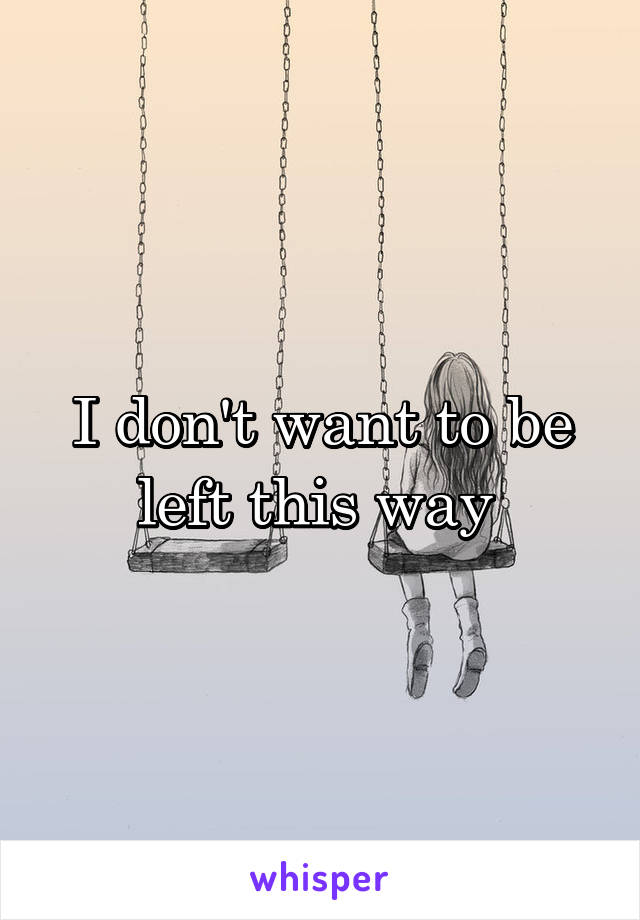 I don't want to be left this way 