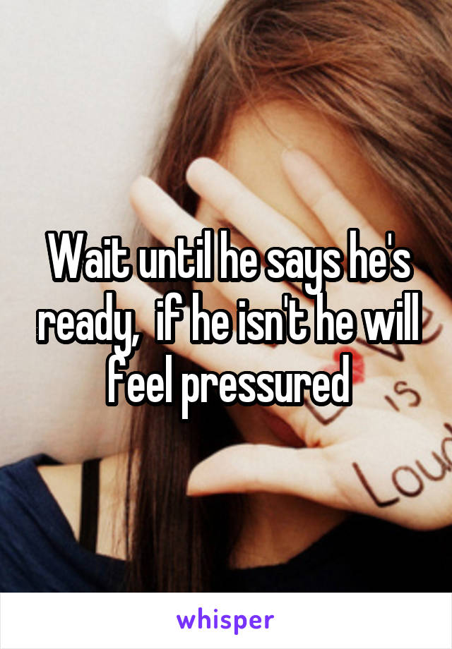 Wait until he says he's ready,  if he isn't he will feel pressured