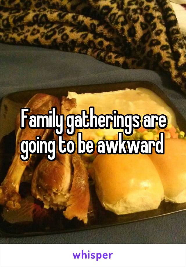 Family gatherings are going to be awkward 