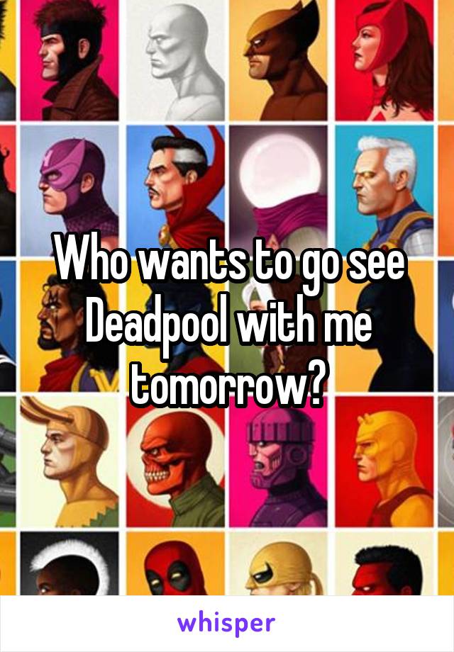Who wants to go see Deadpool with me tomorrow?