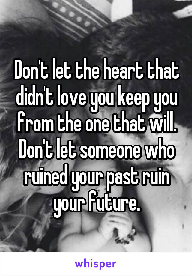Don't let the heart that didn't love you keep you from the one that will. Don't let someone who ruined your past ruin your future.