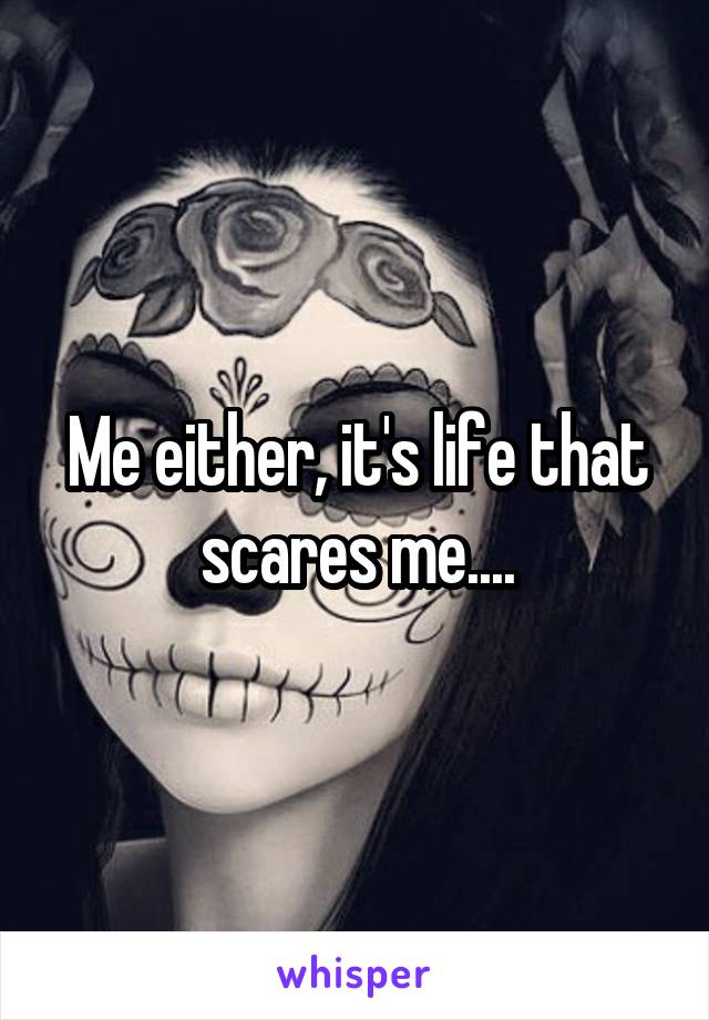 Me either, it's life that scares me....
