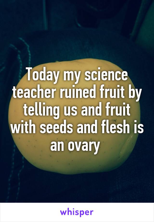 Today my science teacher ruined fruit by telling us and fruit with seeds and flesh is an ovary 