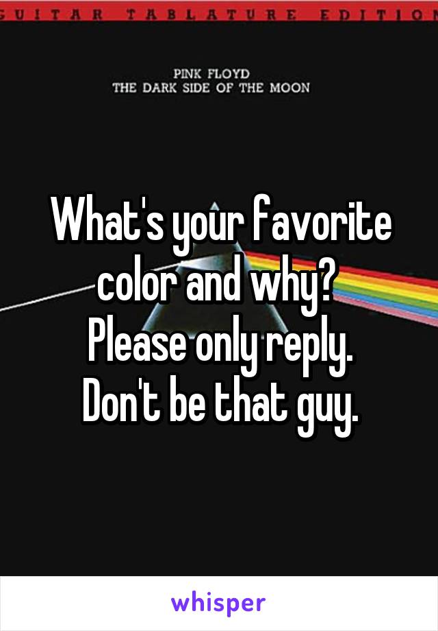 What's your favorite color and why? 
Please only reply.
Don't be that guy.