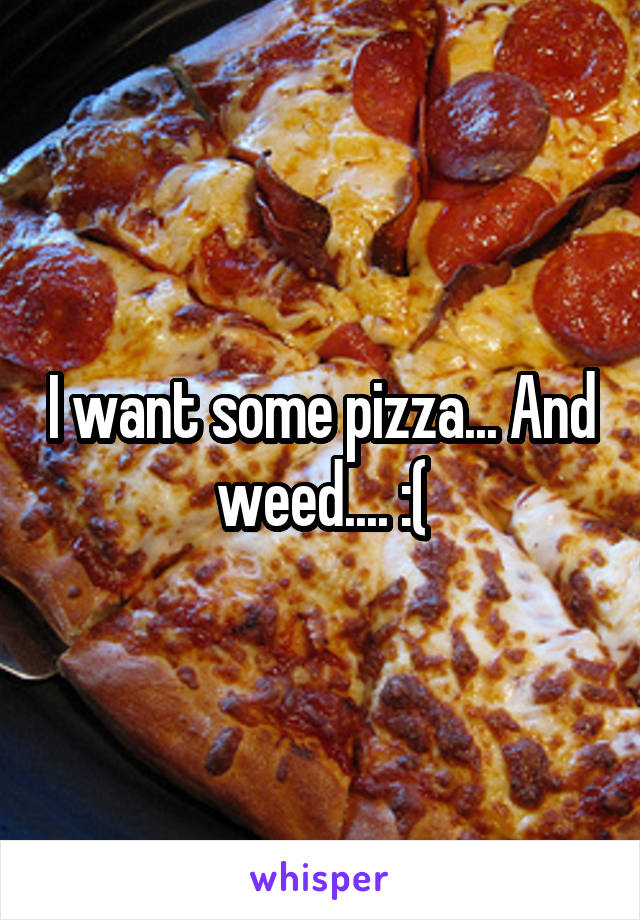 I want some pizza... And weed.... :(