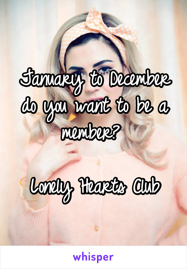 January to December do you want to be a member? 

Lonely Hearts Club