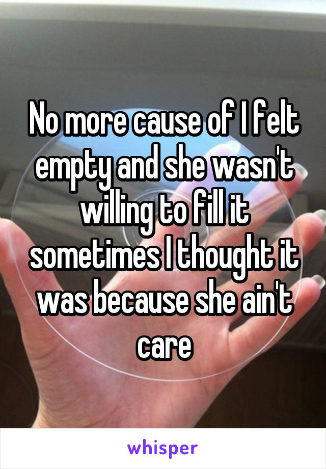 No more cause of I felt empty and she wasn't willing to fill it sometimes I thought it was because she ain't care