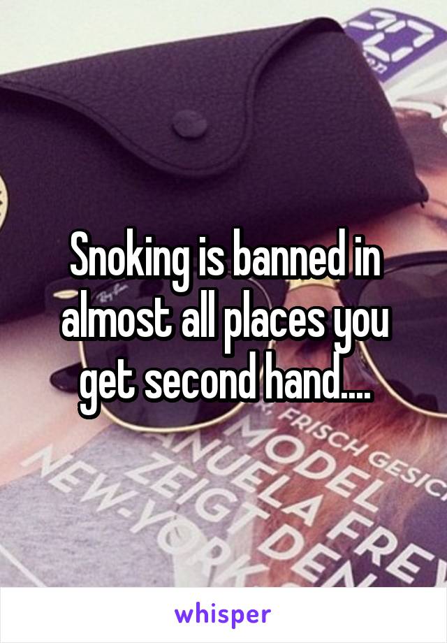 Snoking is banned in almost all places you get second hand....