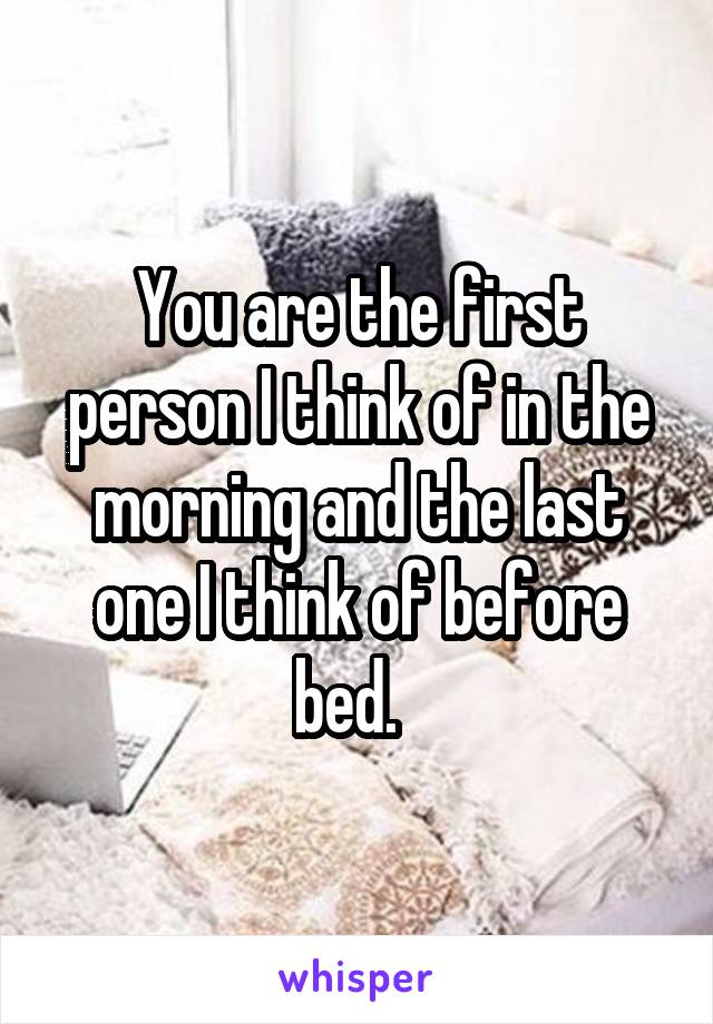 You are the first person I think of in the morning and the last one I think of before bed.  