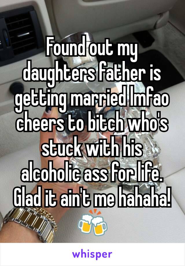 Found out my daughters father is getting married lmfao cheers to bitch who's stuck with his alcoholic ass for life. Glad it ain't me hahaha! 🍻