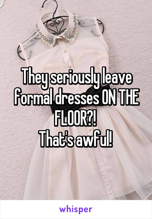 They seriously leave formal dresses ON THE FLOOR?! 
That's awful! 
