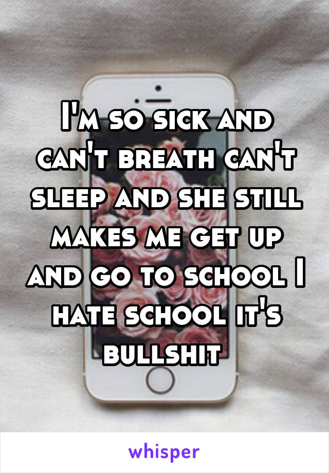I'm so sick and can't breath can't sleep and she still makes me get up and go to school I hate school it's bullshit 