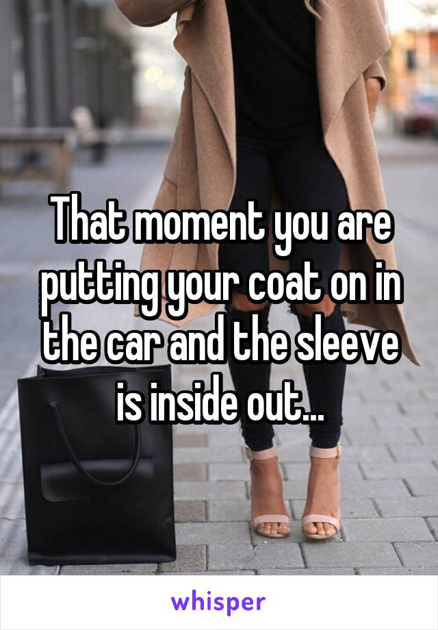 That moment you are putting your coat on in the car and the sleeve is inside out...