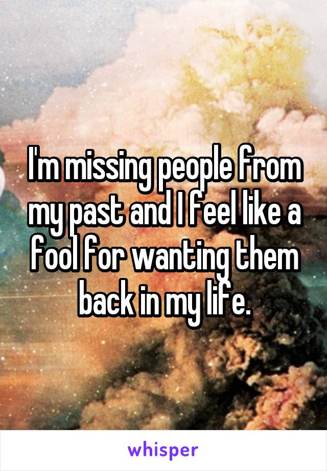 I'm missing people from my past and I feel like a fool for wanting them back in my life.