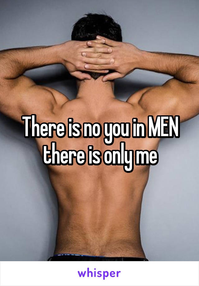 There is no you in MEN there is only me
