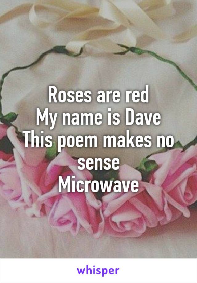 Roses are red
My name is Dave
This poem makes no sense
Microwave