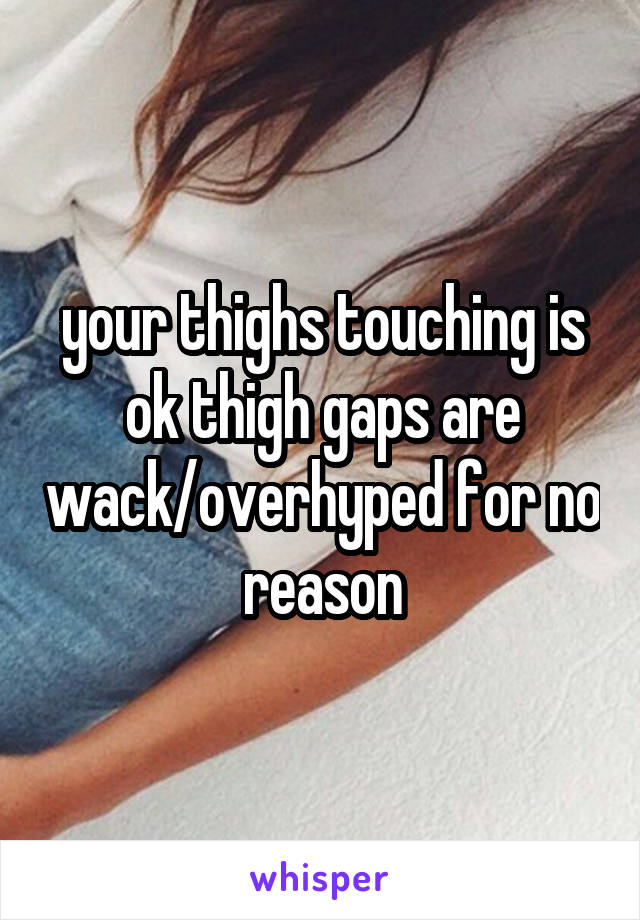 your thighs touching is ok thigh gaps are wack/overhyped for no reason