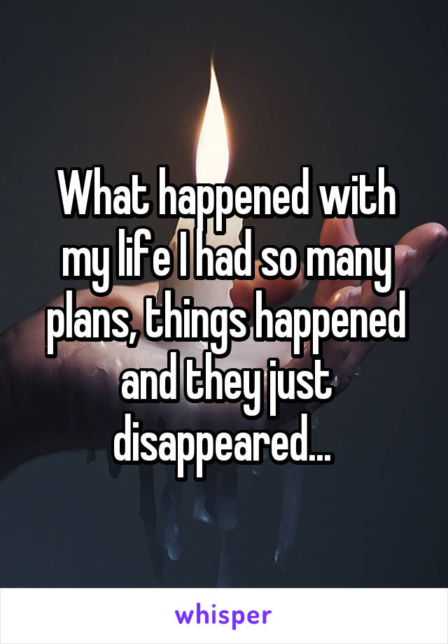 What happened with my life I had so many plans, things happened and they just disappeared... 