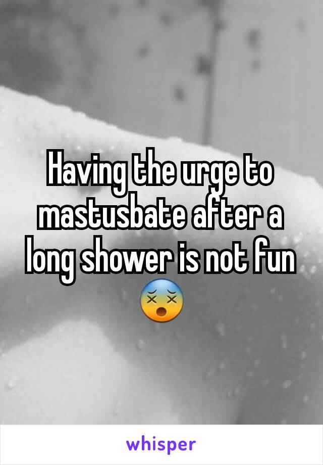 Having the urge to mastusbate after a long shower is not fun😵